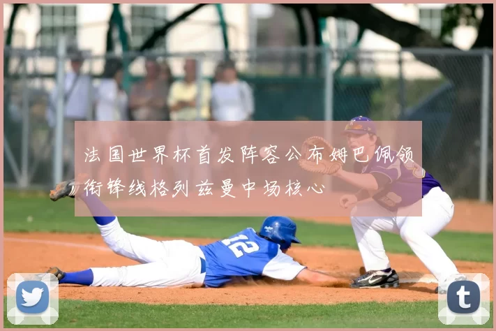 法国世界杯首发阵容公布姆巴佩领衔锋线格列兹曼中场核心