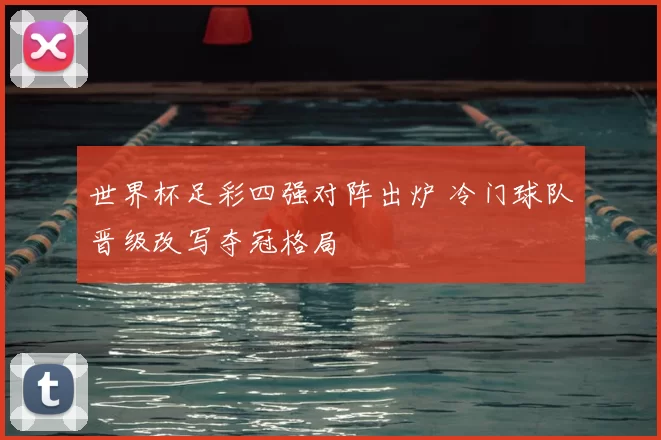 世界杯足彩四强对阵出炉 冷门球队晋级改写夺冠格局