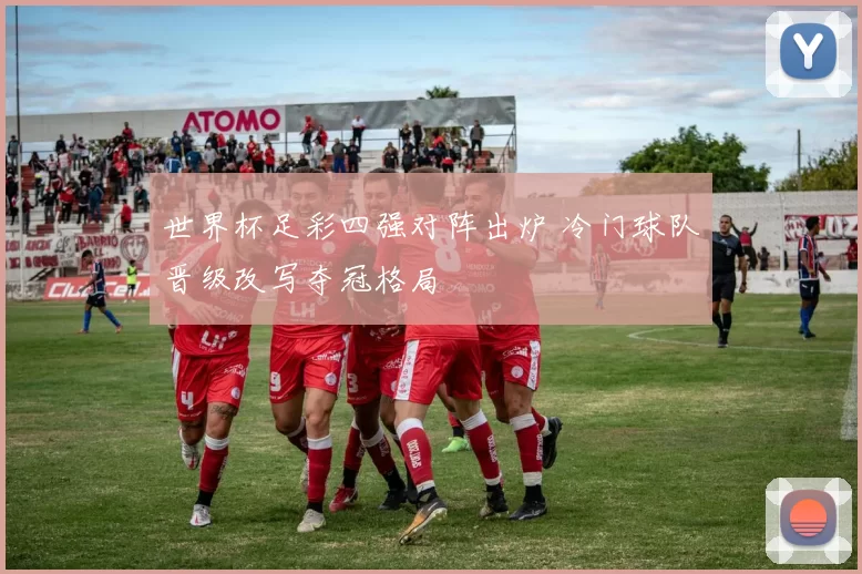 世界杯足彩四强对阵出炉 冷门球队晋级改写夺冠格局