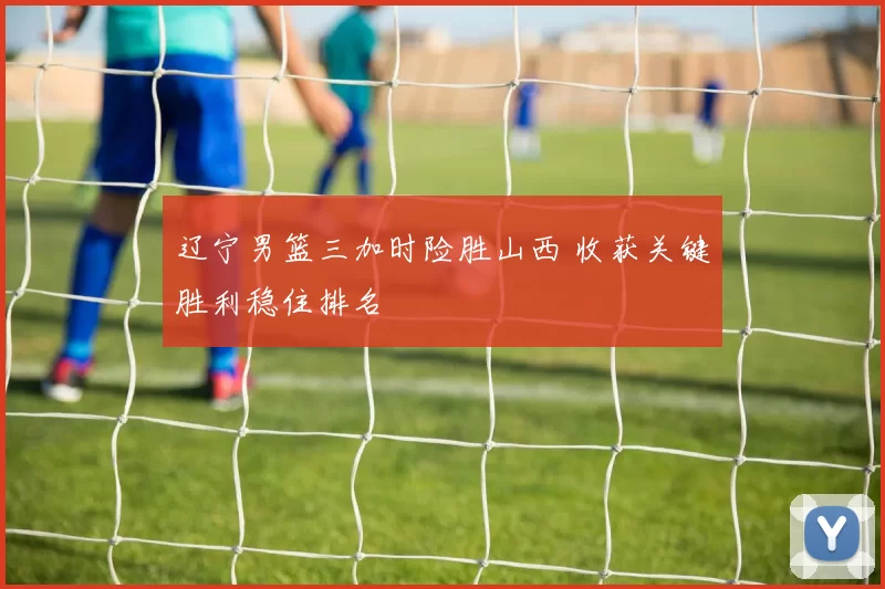 辽宁男篮三加时险胜山西 收获关键胜利稳住排名