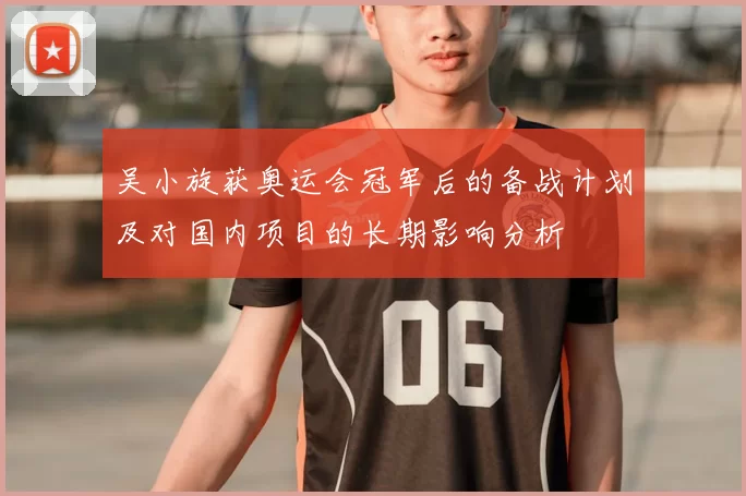 吴小旋获奥运会冠军后的备战计划及对国内项目的长期影响分析