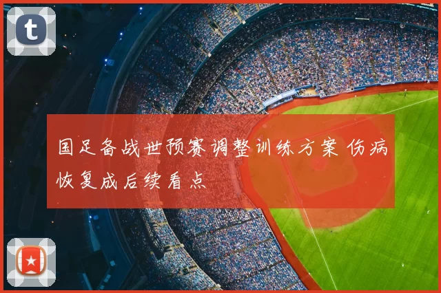 国足备战世预赛调整训练方案 伤病恢复成后续看点