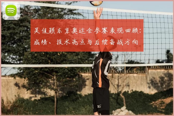 吴佳颖东京奥运会参赛表现回顾:成绩、技术亮点与后续备战方向