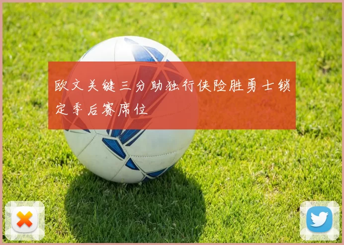 欧文关键三分助独行侠险胜勇士锁定季后赛席位