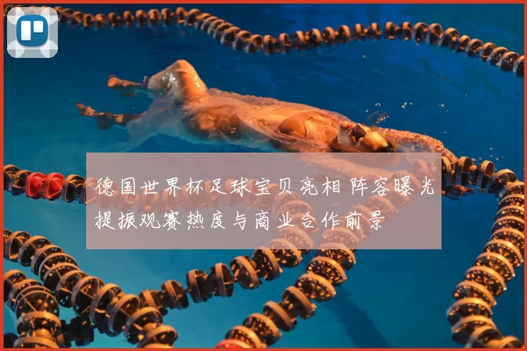 德国世界杯足球宝贝亮相 阵容曝光提振观赛热度与商业合作前景